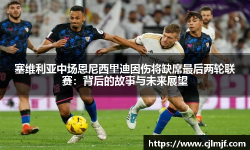 塞维利亚中场恩尼西里迪因伤将缺席最后两轮联赛：背后的故事与未来展望