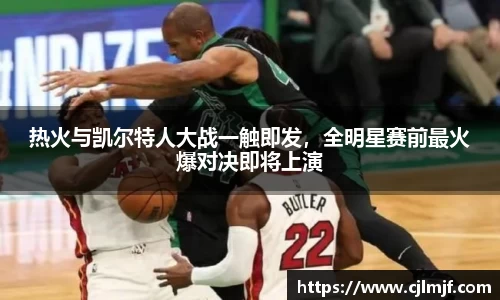 热火与凯尔特人大战一触即发，全明星赛前最火爆对决即将上演