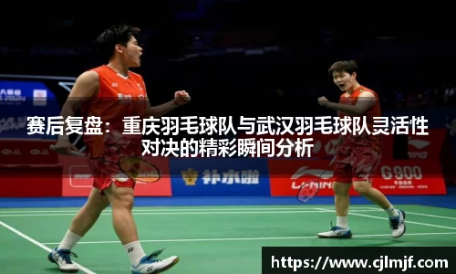 赛后复盘：重庆羽毛球队与武汉羽毛球队灵活性对决的精彩瞬间分析