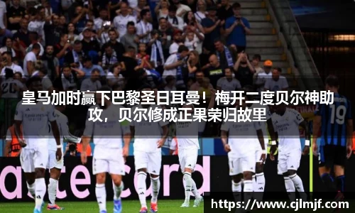 皇马加时赢下巴黎圣日耳曼！梅开二度贝尔神助攻，贝尔修成正果荣归故里