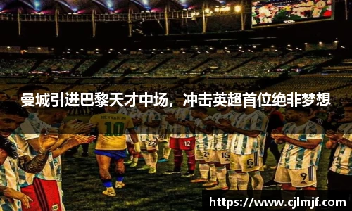 曼城引进巴黎天才中场，冲击英超首位绝非梦想