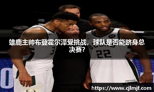 雄鹿主帅布登霍尔泽受挑战，球队是否能跻身总决赛？