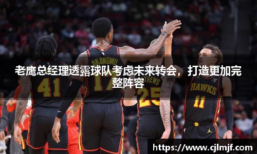 老鹰总经理透露球队考虑未来转会，打造更加完整阵容