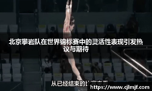 北京攀岩队在世界锦标赛中的灵活性表现引发热议与期待