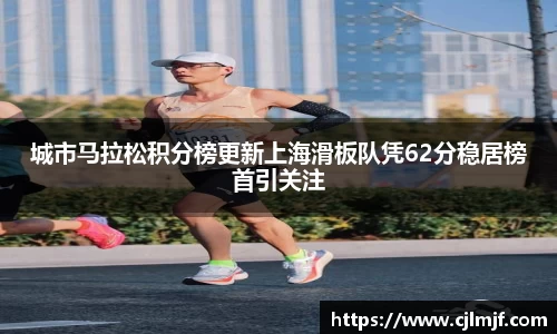 城市马拉松积分榜更新上海滑板队凭62分稳居榜首引关注