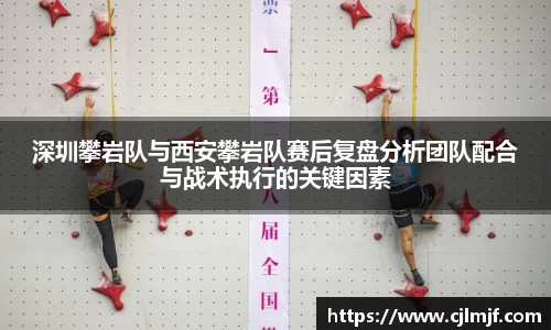 深圳攀岩队与西安攀岩队赛后复盘分析团队配合与战术执行的关键因素