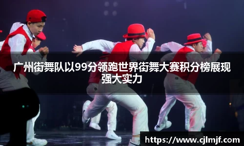 广州街舞队以99分领跑世界街舞大赛积分榜展现强大实力
