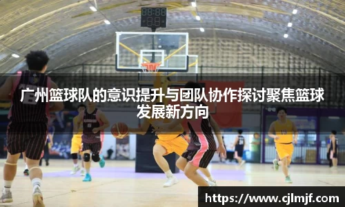 广州篮球队的意识提升与团队协作探讨聚焦篮球发展新方向