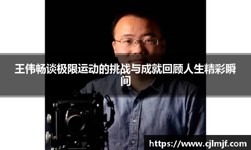 王伟畅谈极限运动的挑战与成就回顾人生精彩瞬间