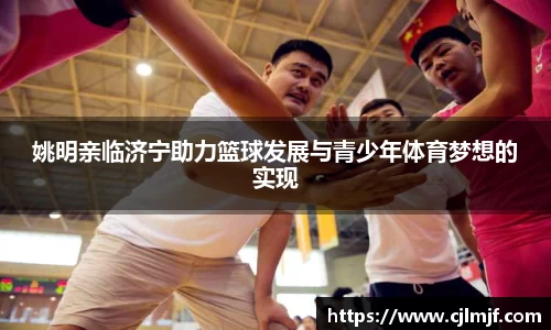 姚明亲临济宁助力篮球发展与青少年体育梦想的实现