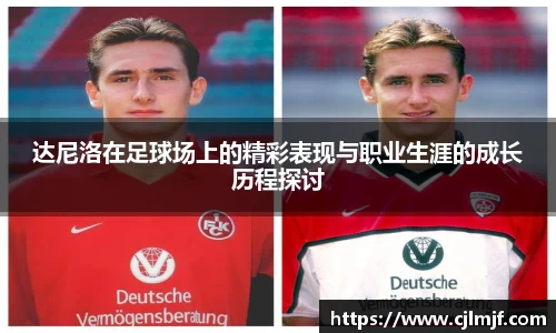 达尼洛在足球场上的精彩表现与职业生涯的成长历程探讨