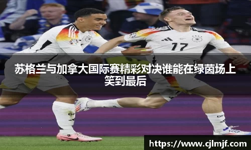 苏格兰与加拿大国际赛精彩对决谁能在绿茵场上笑到最后