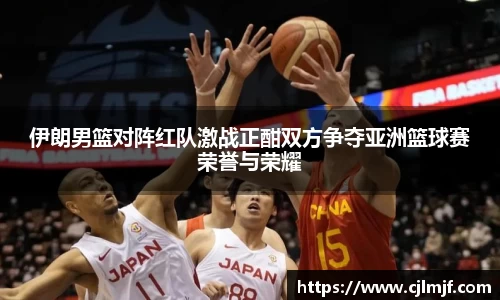 伊朗男篮对阵红队激战正酣双方争夺亚洲篮球赛荣誉与荣耀