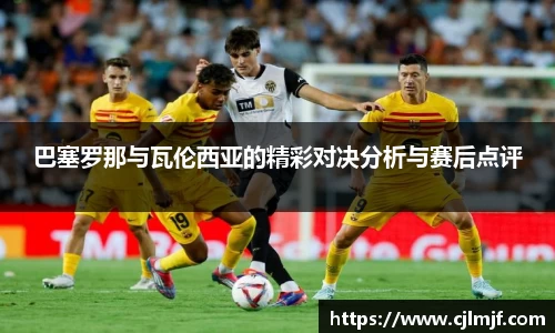 巴塞罗那与瓦伦西亚的精彩对决分析与赛后点评