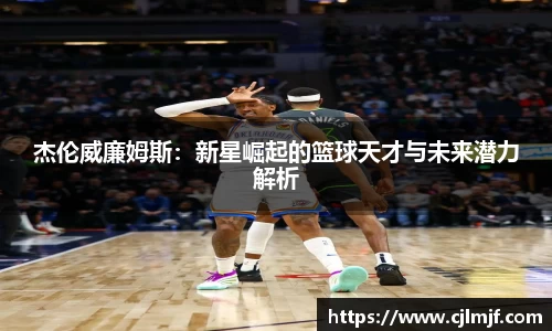 杰伦威廉姆斯：新星崛起的篮球天才与未来潜力解析