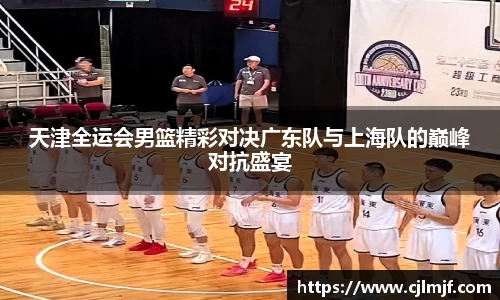 天津全运会男篮精彩对决广东队与上海队的巅峰对抗盛宴